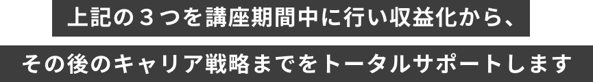 上記の３つを講座期間中に行い収益化から、その後のキャリア戦略までをトータルサポートします
