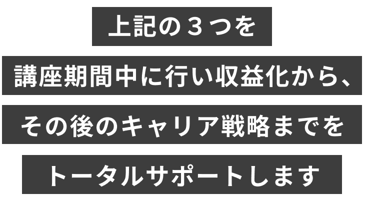 上記の３つを講座期間中に行い収益化から、その後のキャリア戦略までをトータルサポートします